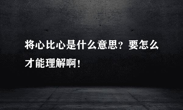 将心比心是什么意思？要怎么才能理解啊！