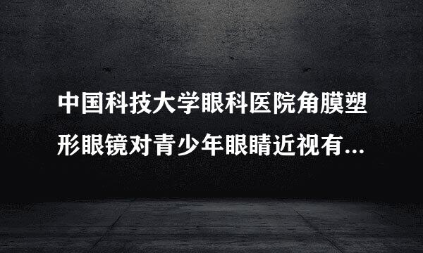 中国科技大学眼科医院角膜塑形眼镜对青少年眼睛近视有何作用？