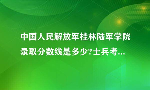 中国人民解放军桂林陆军学院录取分数线是多少?士兵考生、、、