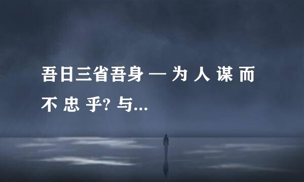 吾日三省吾身 — 为 人 谋 而 不 忠 乎? 与朋友交而不信乎?传不习乎