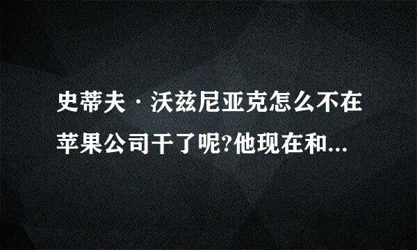 史蒂夫·沃兹尼亚克怎么不在苹果公司干了呢?他现在和乔布斯的关系怎么样?