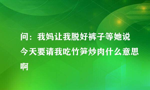 问：我妈让我脱好裤子等她说今天要请我吃竹笋炒肉什么意思啊