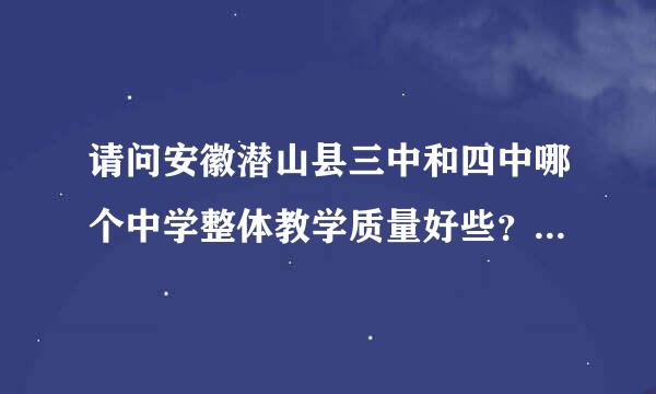 请问安徽潜山县三中和四中哪个中学整体教学质量好些？各有哪些优势？