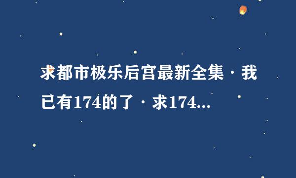 求都市极乐后宫最新全集·我已有174的了·求174后面的.461555529这是扣扣