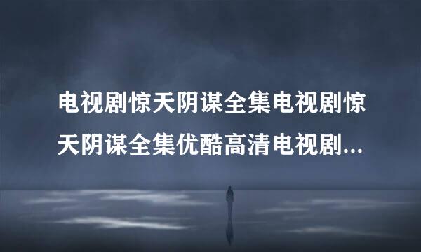 电视剧惊天阴谋全集电视剧惊天阴谋全集优酷高清电视剧惊天阴谋在线观看