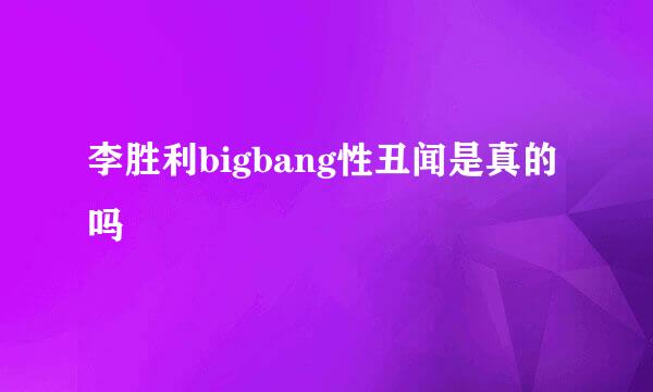 李胜利bigbang性丑闻是真的吗