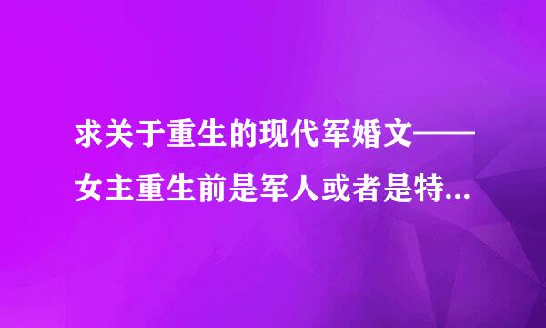 求关于重生的现代军婚文——女主重生前是军人或者是特种兵，重生后发现自己变成军嫂的文。谢谢大家啦~~