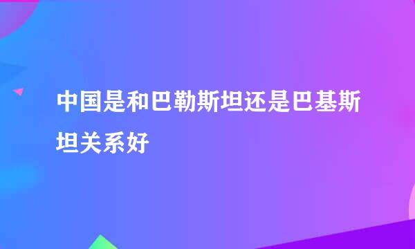 中国是和巴勒斯坦还是巴基斯坦关系好