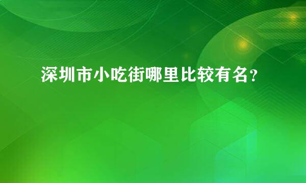 深圳市小吃街哪里比较有名？