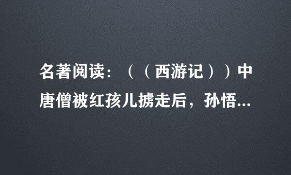 名著阅读：（（西游记））中唐僧被红孩儿掳走后，孙悟空变作牛魔王，