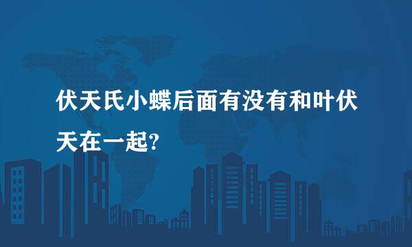 伏天氏小蝶后面有没有和叶伏天在一起?