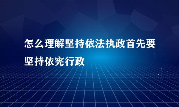 怎么理解坚持依法执政首先要坚持依宪行政