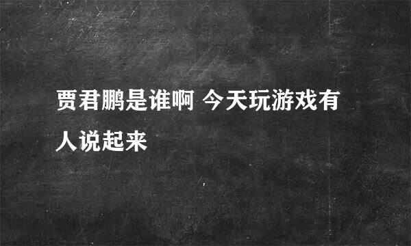 贾君鹏是谁啊 今天玩游戏有人说起来