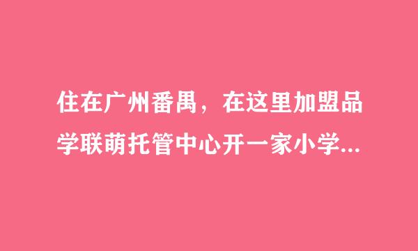 住在广州番禺，在这里加盟品学联萌托管中心开一家小学生托管班怎么样？