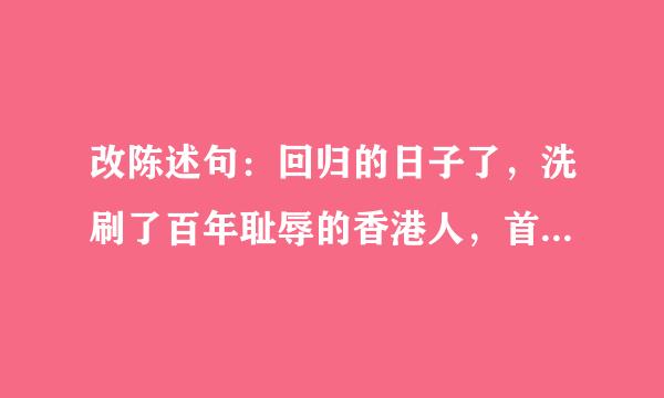 改陈述句：回归的日子了，洗刷了百年耻辱的香港人，首次迎接自己的国家元首，怎能不欣喜若狂，激动万分呢