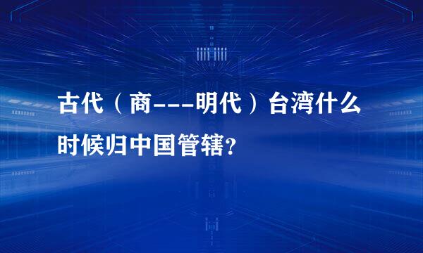 古代（商---明代）台湾什么时候归中国管辖？