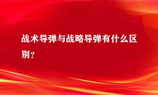 战术导弹与战略导弹有什么区别？