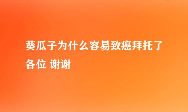 葵瓜子为什么容易致癌拜托了各位 谢谢