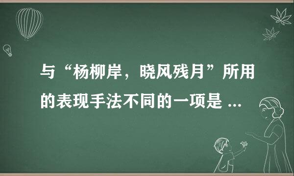 与“杨柳岸，晓风残月”所用的表现手法不同的一项是      [     ]     A．杏花春雨江南。 B．楼船夜雪瓜