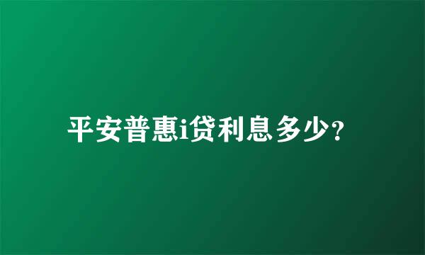 平安普惠i贷利息多少？