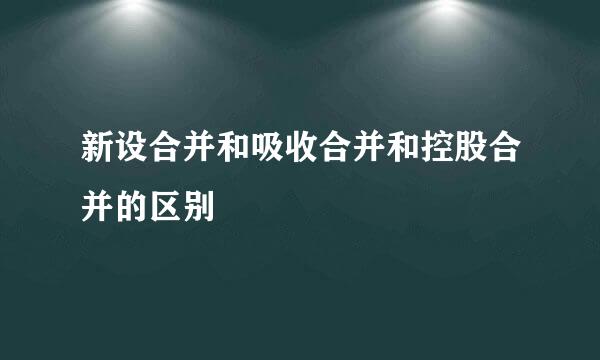 新设合并和吸收合并和控股合并的区别