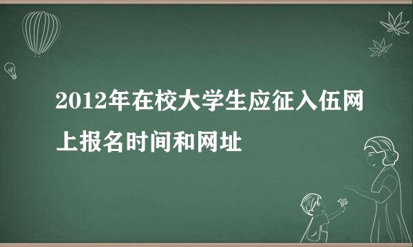 2012年在校大学生应征入伍网上报名时间和网址