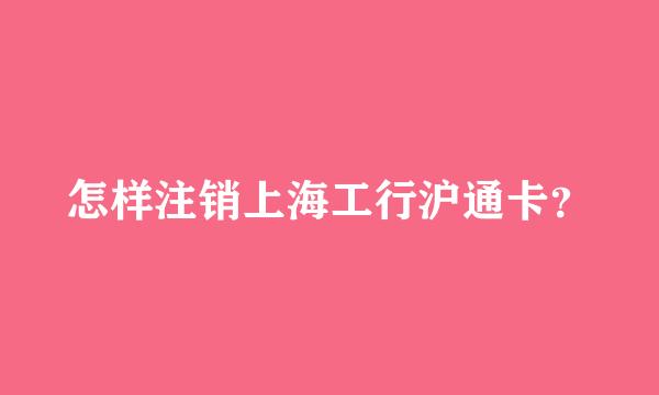 怎样注销上海工行沪通卡？