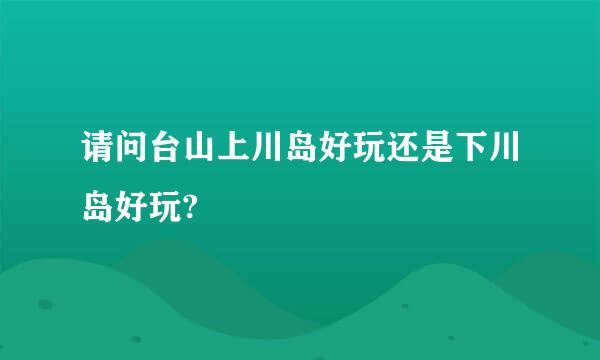 请问台山上川岛好玩还是下川岛好玩?