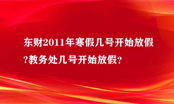 东财2011年寒假几号开始放假?教务处几号开始放假？