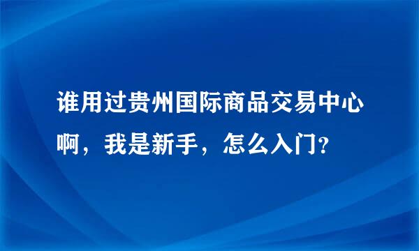 谁用过贵州国际商品交易中心啊，我是新手，怎么入门？