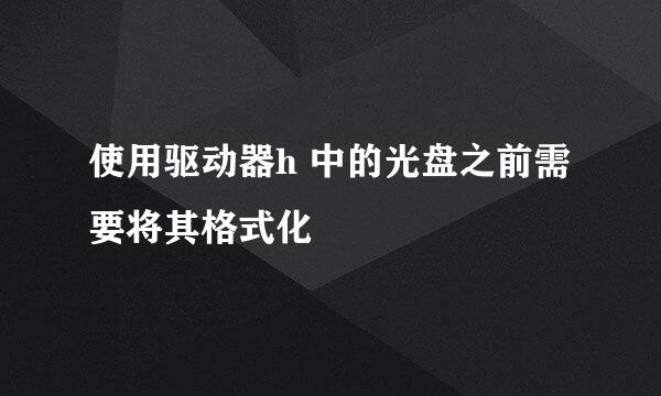 使用驱动器h 中的光盘之前需要将其格式化