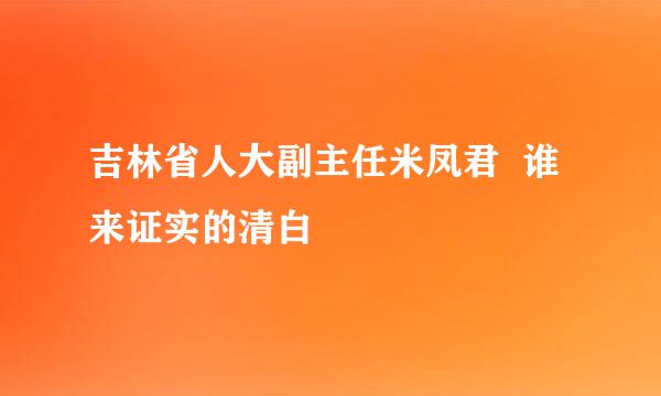 吉林省人大副主任米凤君  谁来证实的清白