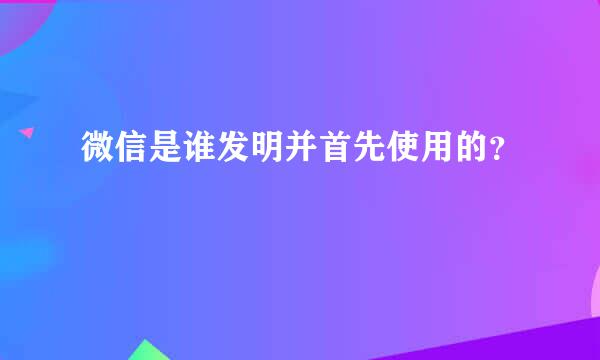 微信是谁发明并首先使用的？