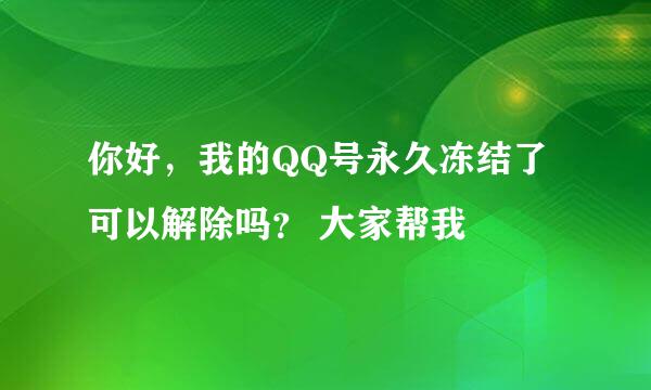 你好，我的QQ号永久冻结了可以解除吗？ 大家帮我