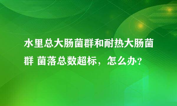 水里总大肠菌群和耐热大肠菌群 菌落总数超标，怎么办？