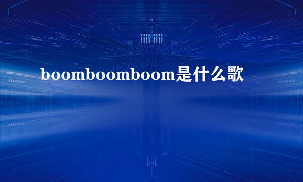 boomboomboom是什么歌