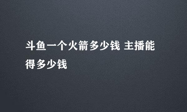 斗鱼一个火箭多少钱 主播能得多少钱