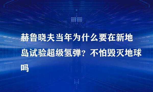 赫鲁晓夫当年为什么要在新地岛试验超级氢弹？不怕毁灭地球吗