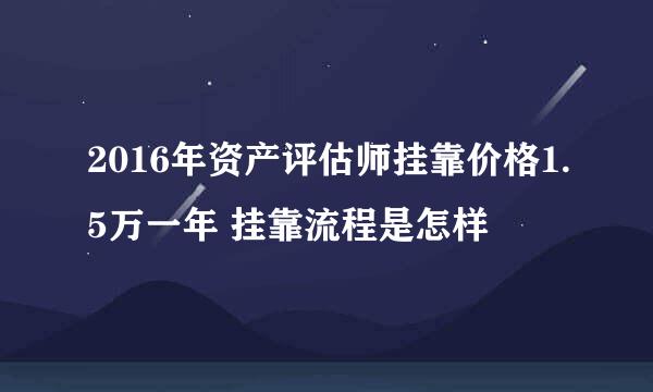 2016年资产评估师挂靠价格1.5万一年 挂靠流程是怎样