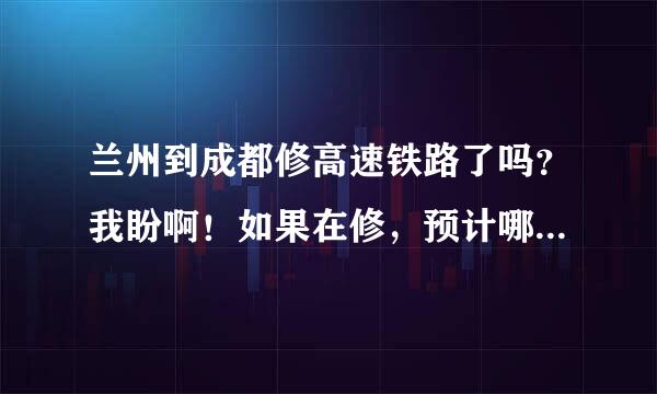 兰州到成都修高速铁路了吗？我盼啊！如果在修，预计哪年通车呀？