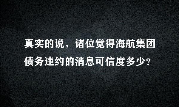 真实的说，诸位觉得海航集团债务违约的消息可信度多少？