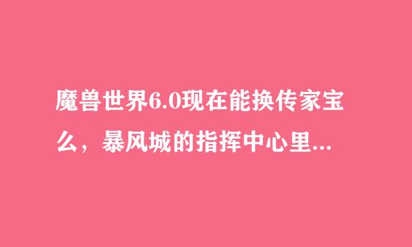 魔兽世界6.0现在能换传家宝么，暴风城的指挥中心里找不到商人了