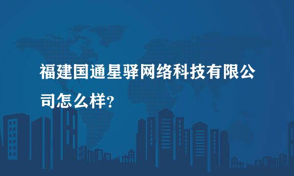 福建国通星驿网络科技有限公司怎么样？