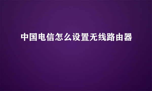 中国电信怎么设置无线路由器