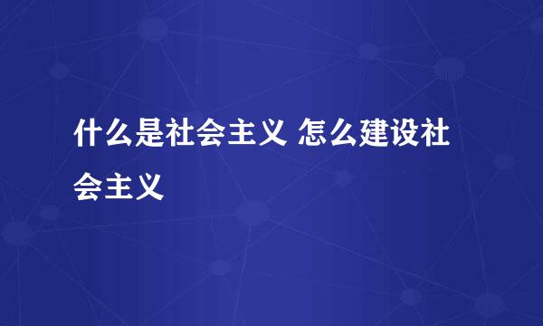 什么是社会主义 怎么建设社会主义