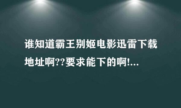 谁知道霸王别姬电影迅雷下载地址啊??要求能下的啊!!!!!!!!