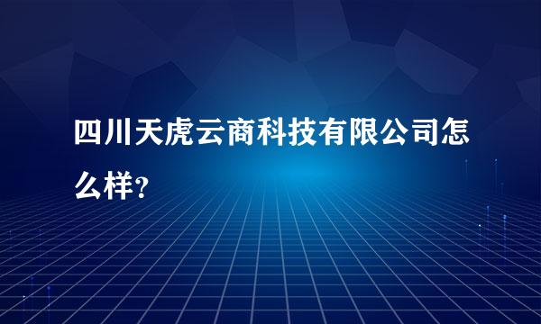 四川天虎云商科技有限公司怎么样？