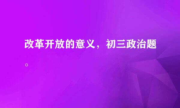 改革开放的意义，初三政治题。