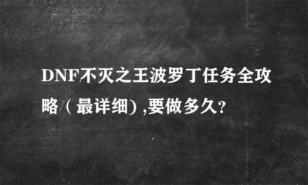 DNF不灭之王波罗丁任务全攻略（最详细) ,要做多久？