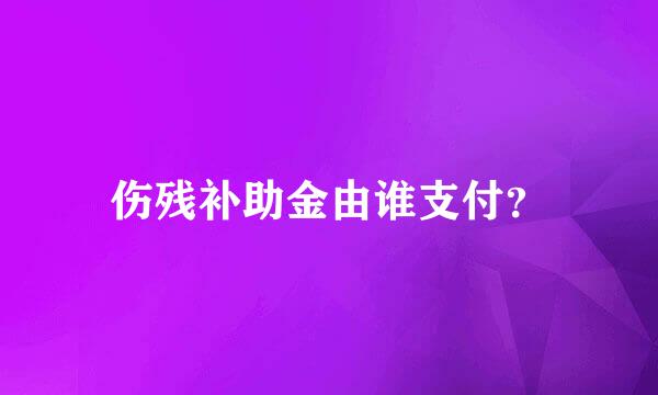 伤残补助金由谁支付？